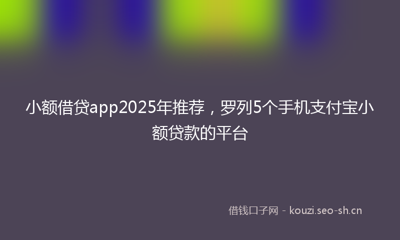小额借贷app2025年推荐，罗列5个手机支付宝小额贷款的平台