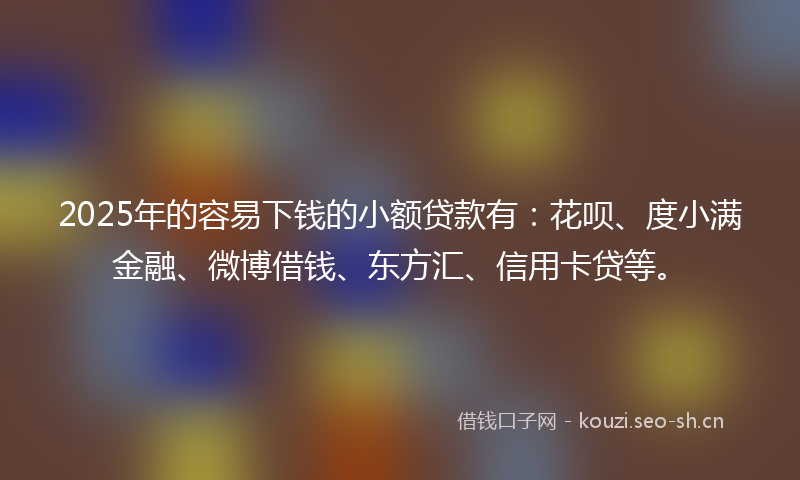2025年的容易下钱的小额贷款有：花呗、度小满金融、微博借钱、东方汇、信用卡贷等。