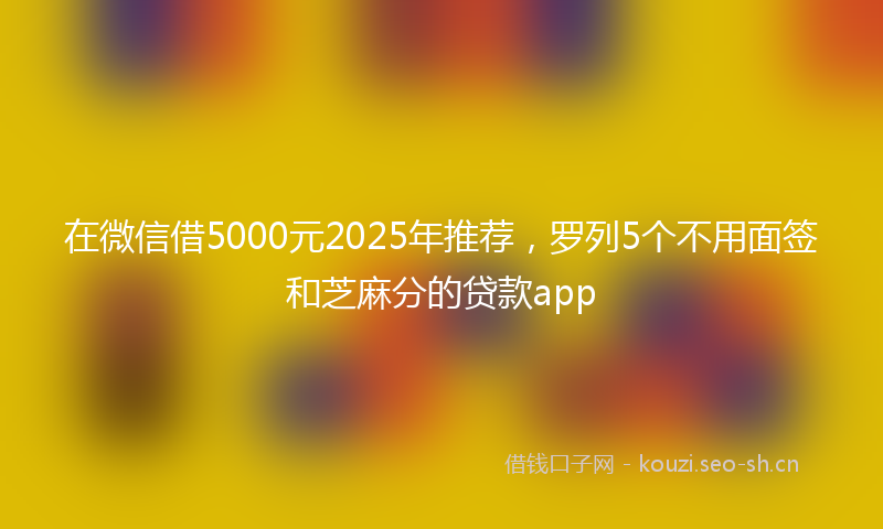 在微信借5000元2025年推荐,罗列5个不用面签和芝麻分的贷款app