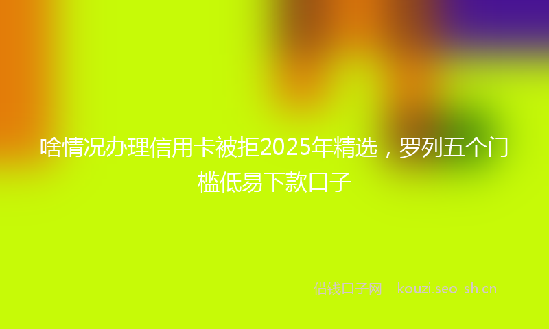 啥情况办理信用卡被拒2025年精选，罗列五个门槛低易下款口子