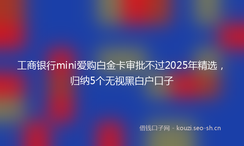 工商银行mini爱购白金卡审批不过2025年精选，归纳5个无视黑白户口子