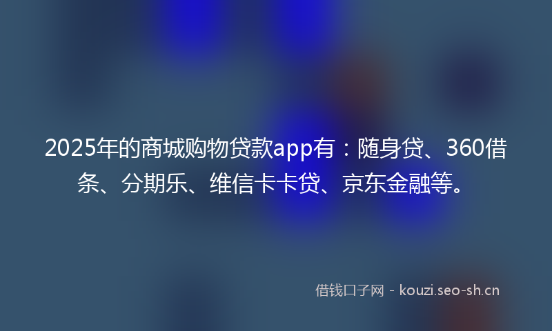 2025年的商城购物贷款app有：随身贷、360借条、分期乐、维信卡卡贷、京东金融等。