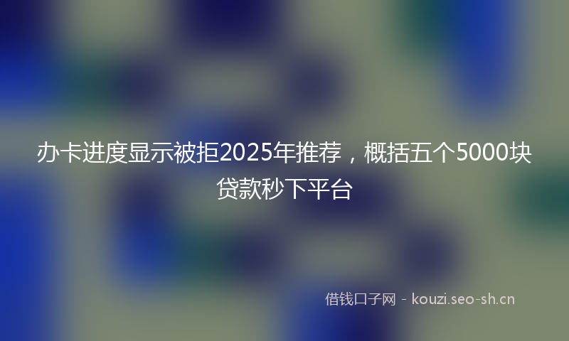 办卡进度显示被拒2025年推荐,概括五个5000块贷款秒下平台