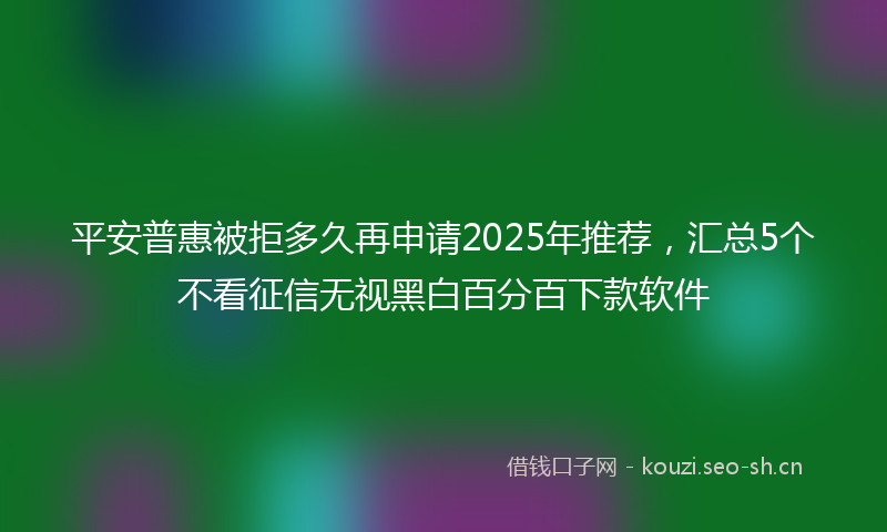 平安普惠被拒多久再申请2025年推荐，汇总5个不看征信无视黑白百分百下款软件