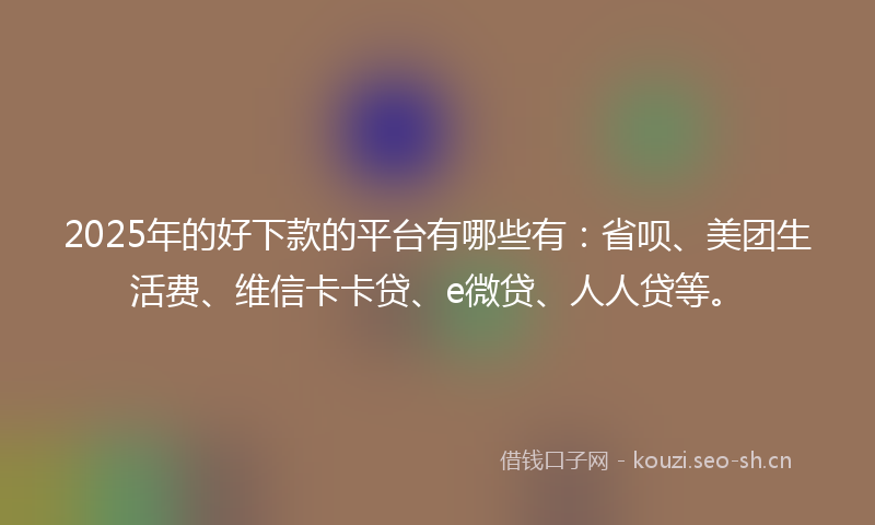 2025年的好下款的平台有哪些有：省呗、美团生活费、维信卡卡贷、e微贷、人人贷等。