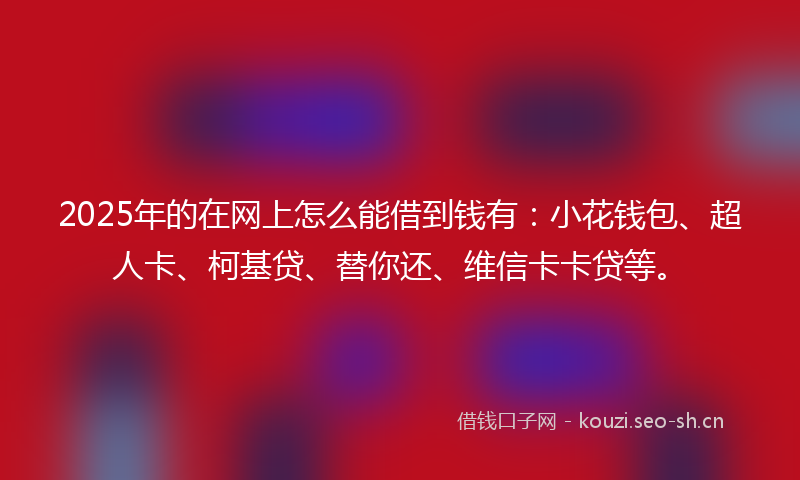 2025年的在网上怎么能借到钱有：小花钱包、超人卡、柯基贷、替你还、维信卡卡贷等。