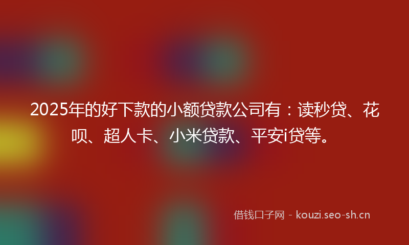 2025年的好下款的小额贷款公司有：读秒贷、花呗、超人卡、小米贷款、平安i贷等。