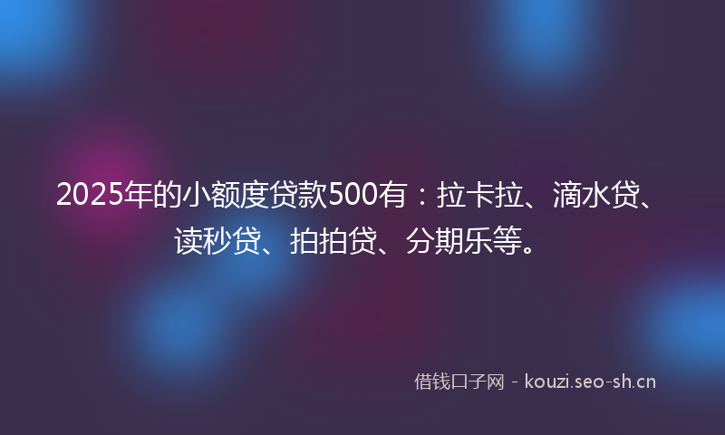 2025年的小额度贷款500有:拉卡拉、滴水贷、读秒贷、拍拍贷、分期乐等。