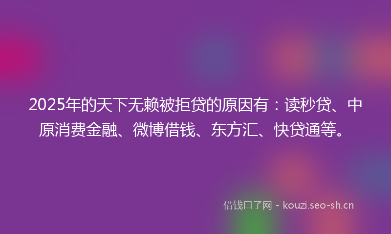 2025年的天下无赖被拒贷的原因有：读秒贷、中原消费金融、微博借钱、东方汇、快贷通等。