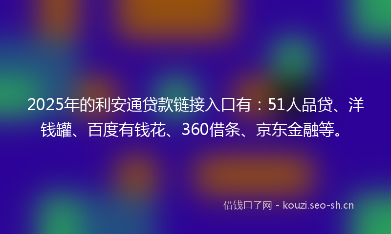 2025年的利安通贷款链接入口有：51人品贷、洋钱罐、百度有钱花、360借条、京东金融等。