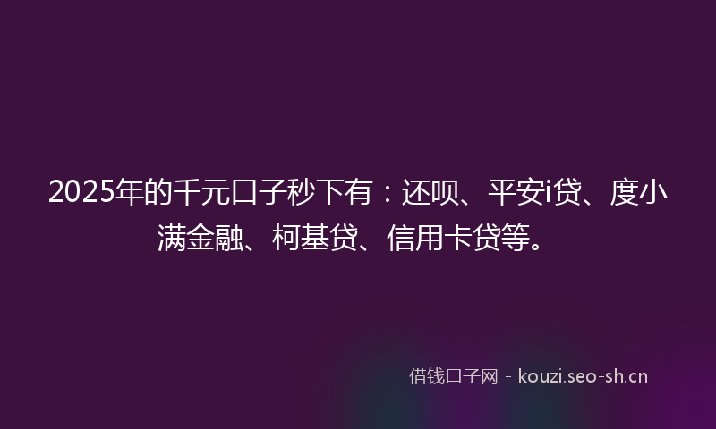 2025年的千元口子秒下有:还呗、平安i贷、度小满金融、柯基贷、信用卡贷等。