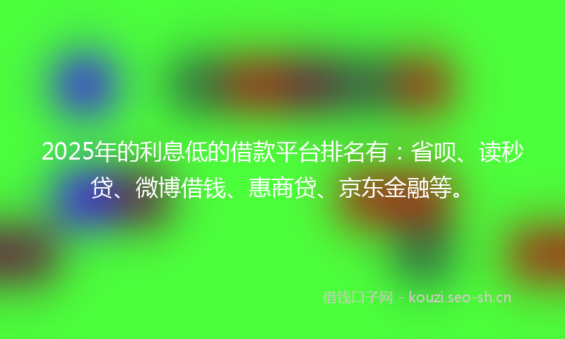 2025年的利息低的借款平台排名有:省呗、读秒贷、微博借钱、惠商贷、京东金融等。