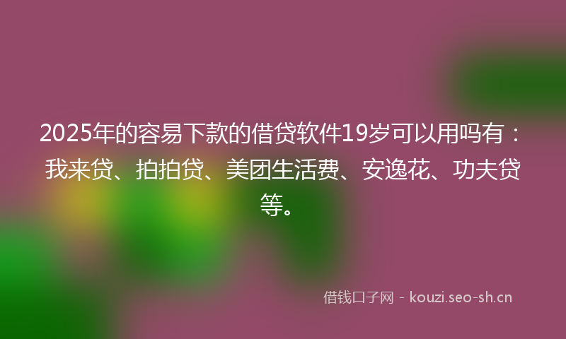 2025年的容易下款的借贷软件19岁可以用吗有：我来贷、拍拍贷、美团生活费、安逸花、功夫贷等。