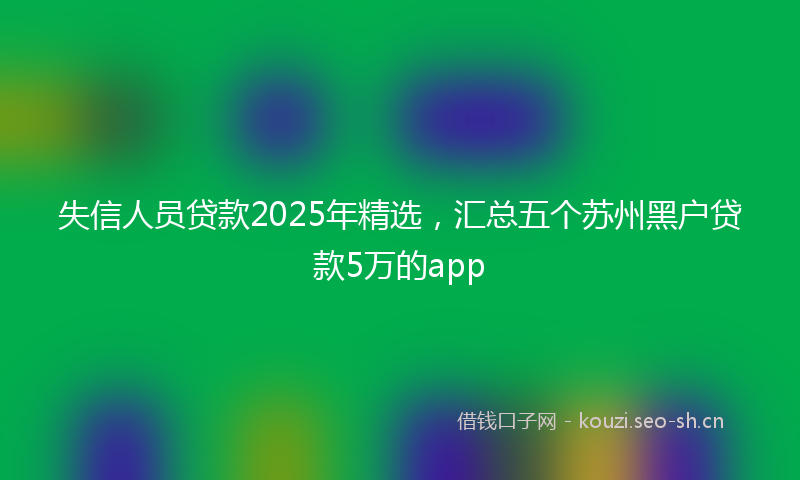 失信人员贷款2025年精选，汇总五个苏州黑户贷款5万的app