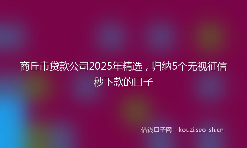 商丘市贷款公司2025年精选，归纳5个无视征信秒下款的口子