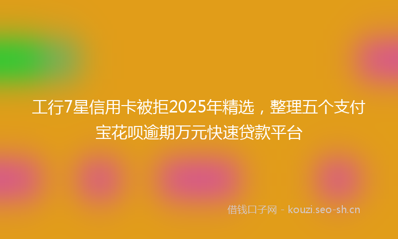 工行7星信用卡被拒2025年精选，整理五个支付宝花呗逾期万元快速贷款平台