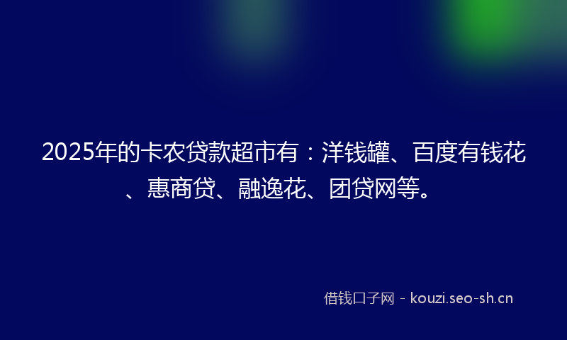 2025年的卡农贷款超市有：洋钱罐、百度有钱花、惠商贷、融逸花、团贷网等。