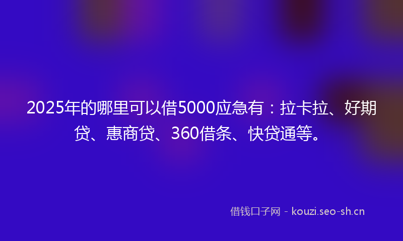 2025年的哪里可以借5000应急有：拉卡拉、好期贷、惠商贷、360借条、快贷通等。