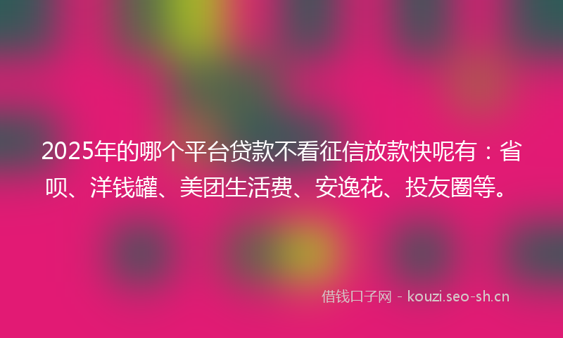 2025年的哪个平台贷款不看征信放款快呢有：省呗、洋钱罐、美团生活费、安逸花、投友圈等。