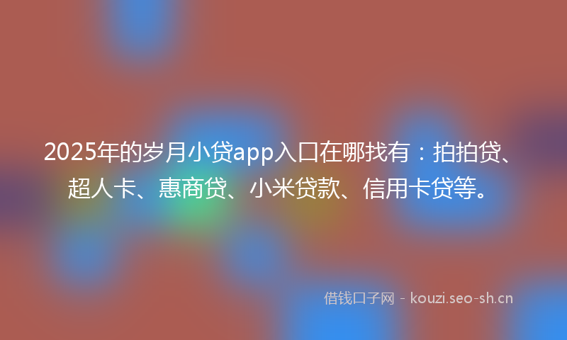 2025年的岁月小贷app入口在哪找有：拍拍贷、超人卡、惠商贷、小米贷款、信用卡贷等。