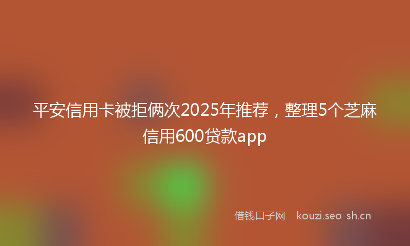 平安信用卡被拒俩次2025年推荐，整理5个芝麻信用600贷款app