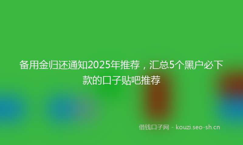 备用金归还通知2025年推荐，汇总5个黑户必下款的口子贴吧推荐