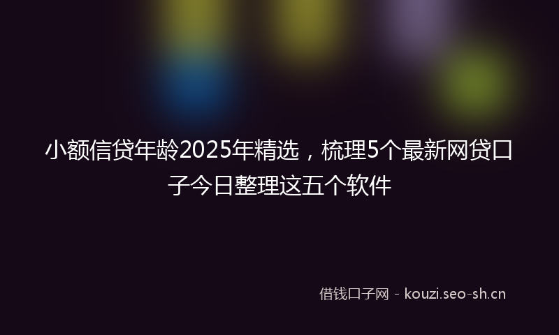 小额信贷年龄2025年精选，梳理5个最新网贷口子今日整理这五个软件