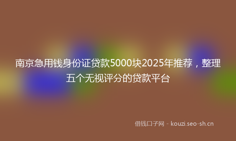 南京急用钱身份证贷款5000块2025年推荐，整理五个无视评分的贷款平台