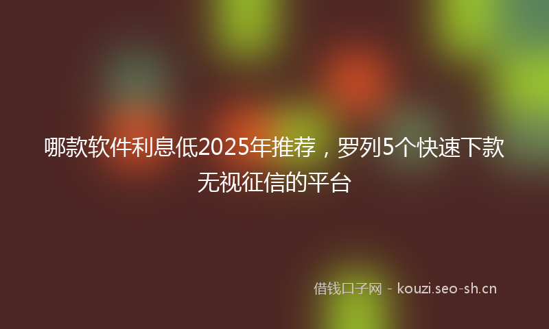 哪款软件利息低2025年推荐,罗列5个快速下款无视征信的平台