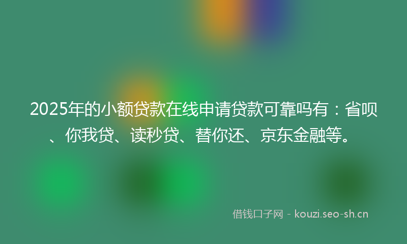 2025年的小额贷款在线申请贷款可靠吗有：省呗、你我贷、读秒贷、替你还、京东金融等。