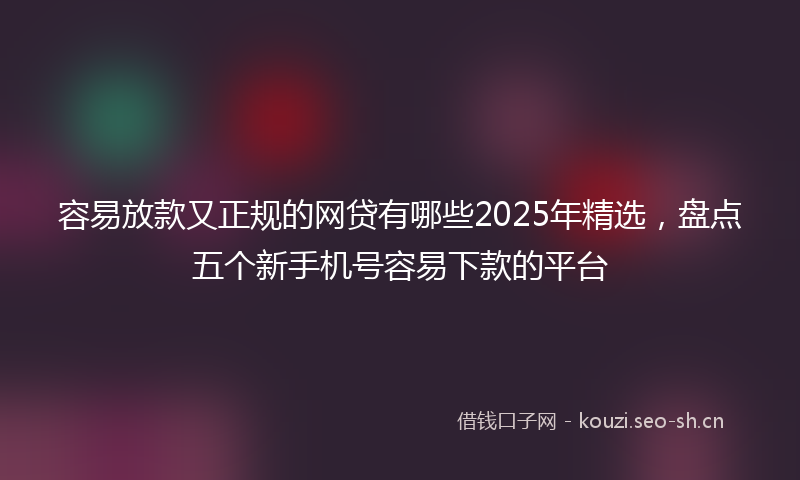容易放款又正规的网贷有哪些2025年精选,盘点五个新手机号容易下款的平台