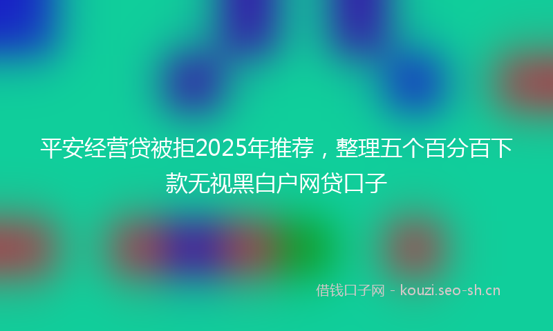 平安经营贷被拒2025年推荐，整理五个百分百下款无视黑白户网贷口子