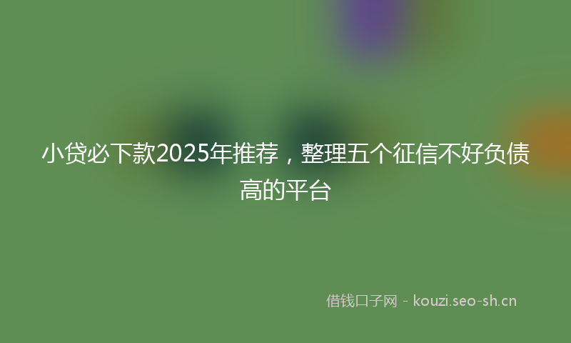 小贷必下款2025年推荐，整理五个征信不好负债高的平台