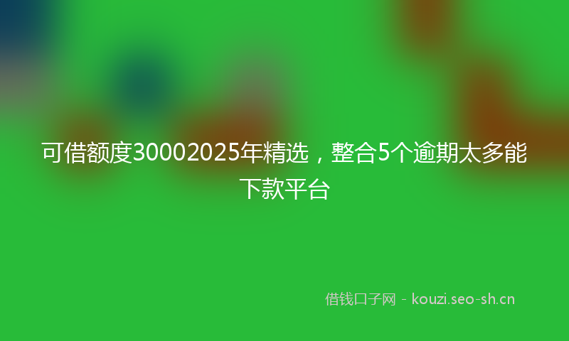 可借额度30002025年精选，整合5个逾期太多能下款平台