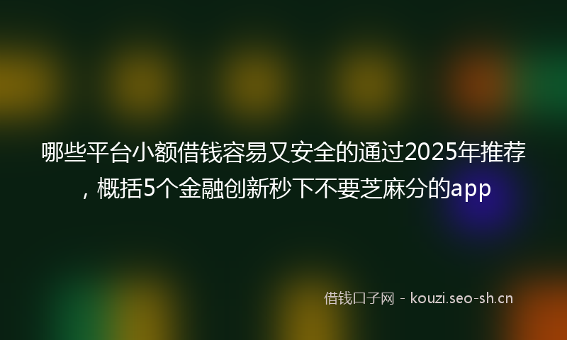 哪些平台小额借钱容易又安全的通过2025年推荐,概括5个金融创新秒下不要芝麻分的app