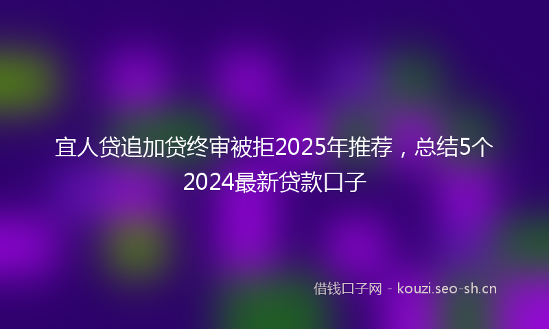 宜人贷追加贷终审被拒2025年推荐,总结5个2024最新贷款口子