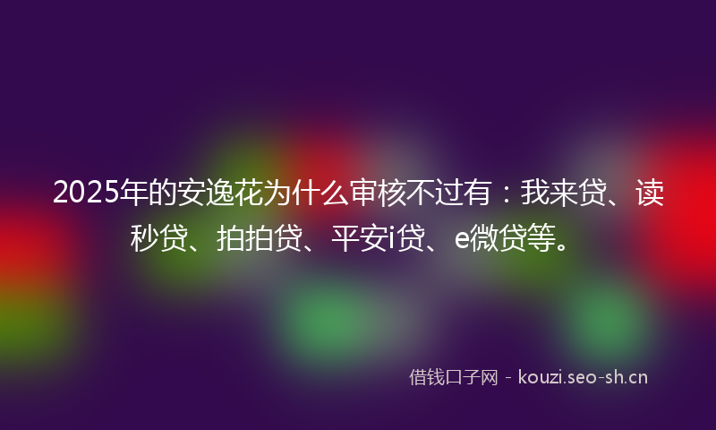2025年的安逸花为什么审核不过有：我来贷、读秒贷、拍拍贷、平安i贷、e微贷等。