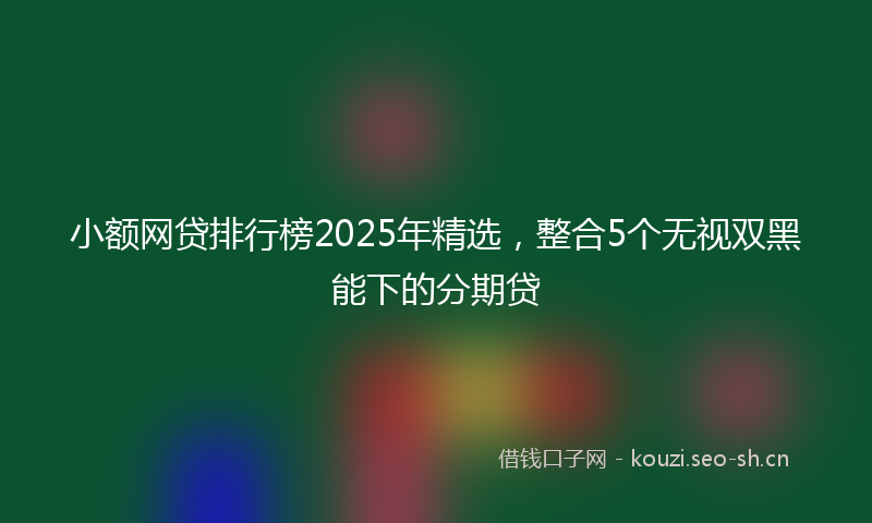 小额网贷排行榜2025年精选,整合5个无视双黑能下的分期贷