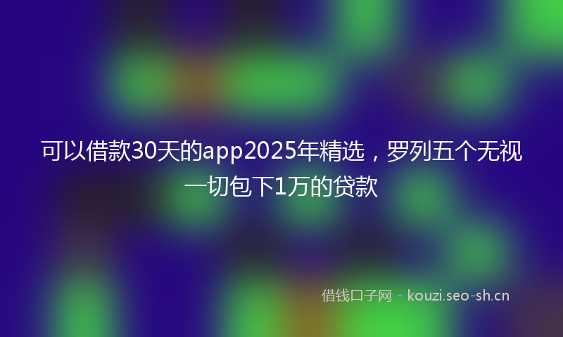 可以借款30天的app2025年精选,罗列五个无视一切包下1万的贷款