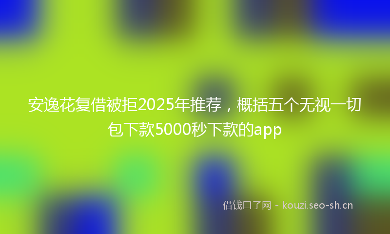 安逸花复借被拒2025年推荐，概括五个无视一切包下款5000秒下款的app