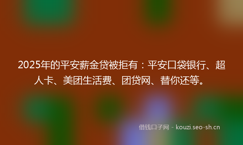 2025年的平安薪金贷被拒有：平安口袋银行、超人卡、美团生活费、团贷网、替你还等。