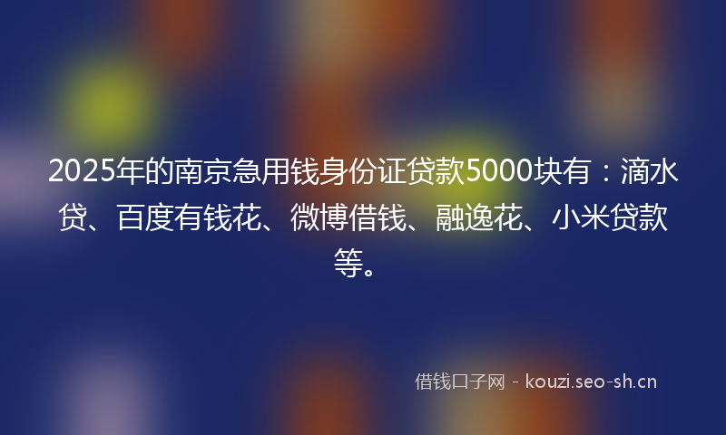 2025年的南京急用钱身份证贷款5000块有：滴水贷、百度有钱花、微博借钱、融逸花、小米贷款等。