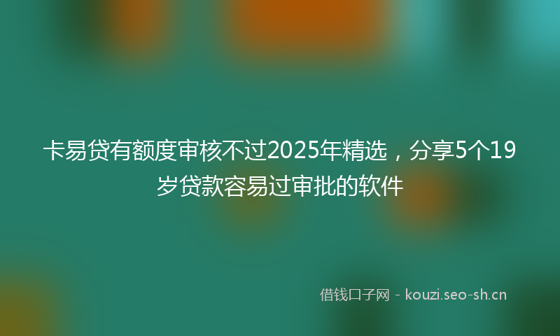 卡易贷有额度审核不过2025年精选，分享5个19岁贷款容易过审批的软件