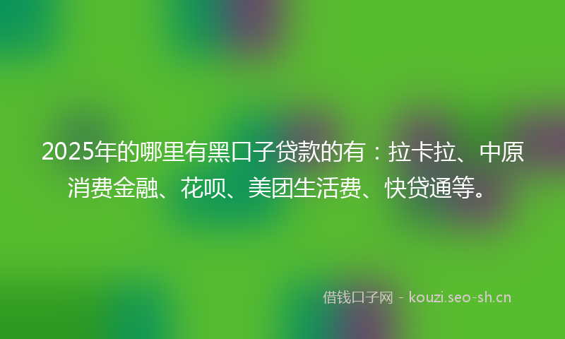 2025年的哪里有黑口子贷款的有:拉卡拉、中原消费金融、花呗、美团生活费、快贷通等。