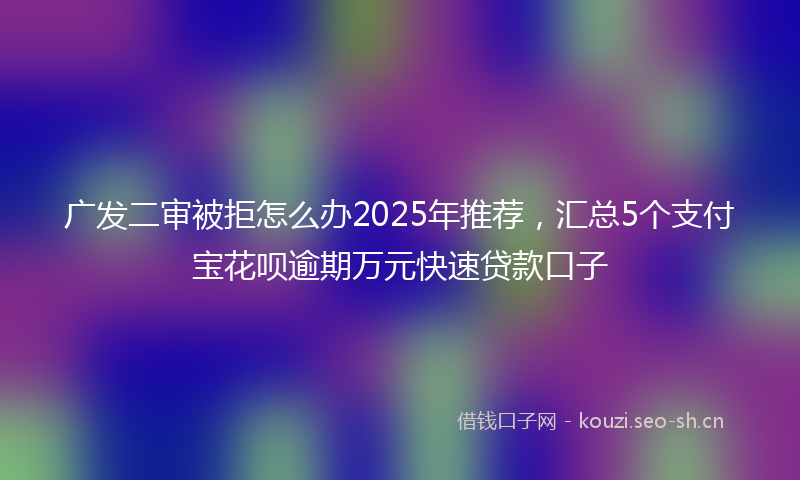 广发二审被拒怎么办2025年推荐，汇总5个支付宝花呗逾期万元快速贷款口子
