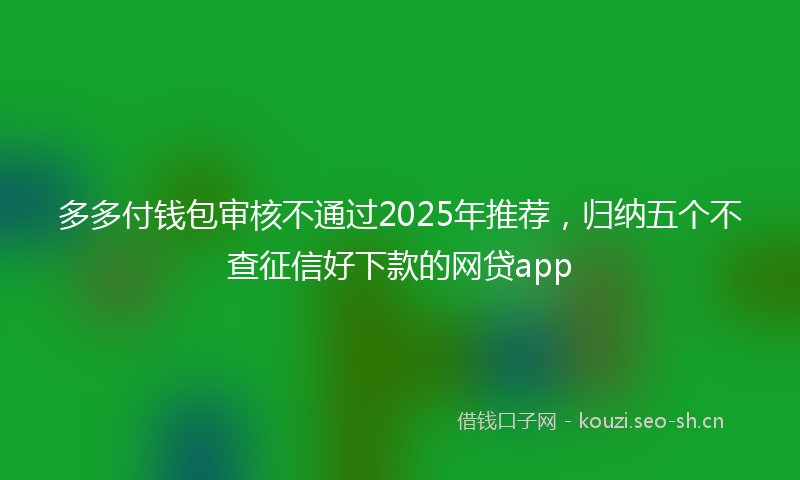 多多付钱包审核不通过2025年推荐，归纳五个不查征信好下款的网贷app