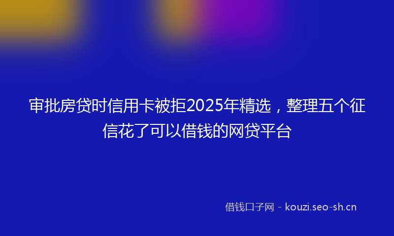 审批房贷时信用卡被拒2025年精选,整理五个征信花了可以借钱的网贷平台