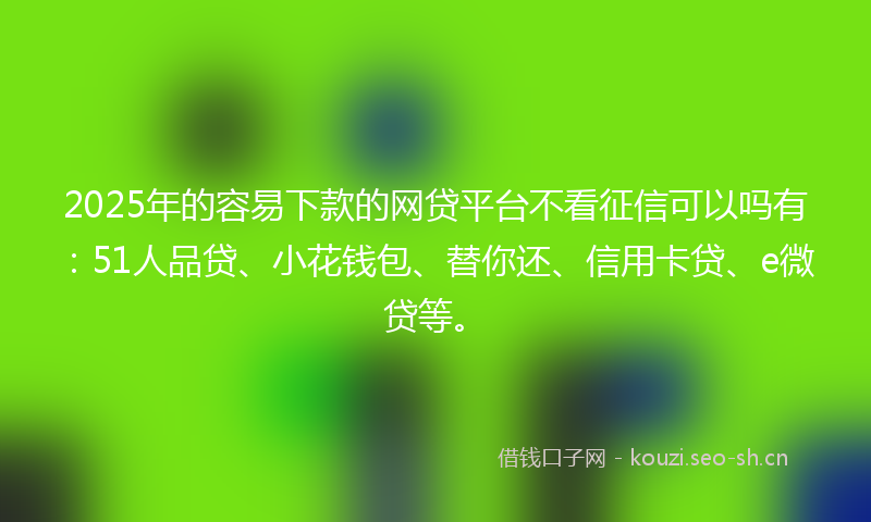 2025年的容易下款的网贷平台不看征信可以吗有：51人品贷、小花钱包、替你还、信用卡贷、e微贷等。