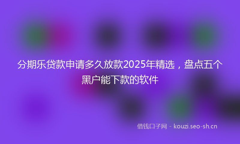 分期乐贷款申请多久放款2025年精选，盘点五个黑户能下款的软件
