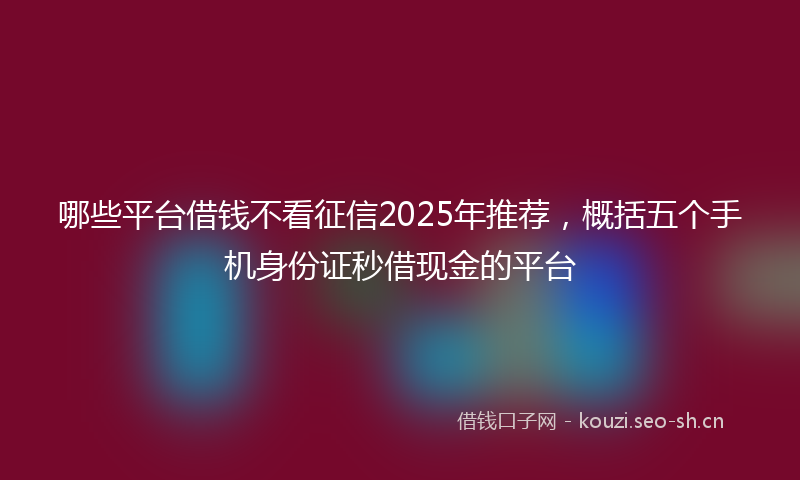 哪些平台借钱不看征信2025年推荐，概括五个手机身份证秒借现金的平台
